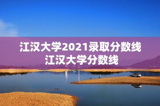江汉大学2021录取分数线 江汉大学分数线