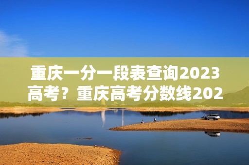 重庆一分一段表查询2023高考？重庆高考分数线2023年一分一段表
