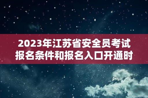 2023年江苏省安全员考试报名条件和报名入口开通时间