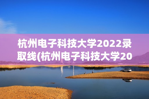 杭州电子科技大学2022录取线(杭州电子科技大学2022录取线是多少)
