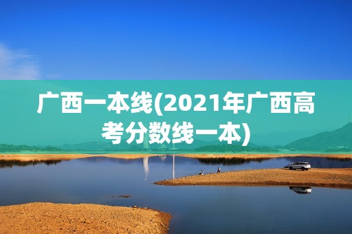广西一本线(2021年广西高考分数线一本)