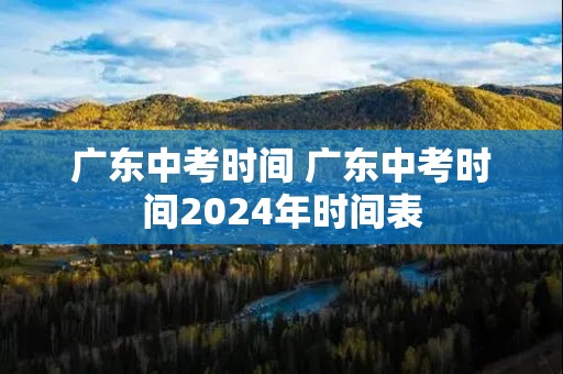 广东中考时间 广东中考时间2024年时间表