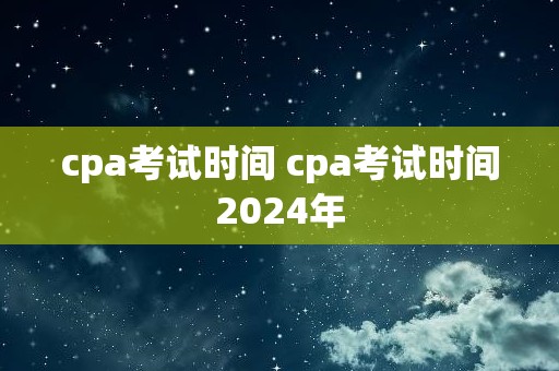 cpa考试时间 cpa考试时间2024年